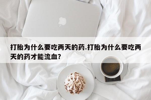 堕胎药购买方式打胎为什么要吃两天的药.打胎为什么要吃两天的药才能流血？
