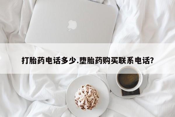 堕胎药购买方式打胎药电话多少.堕胎药购买联系电话？