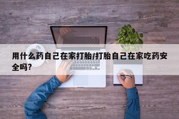 堕胎药购买方式用什么药自己在家打胎/打胎自己在家吃药安全吗?
