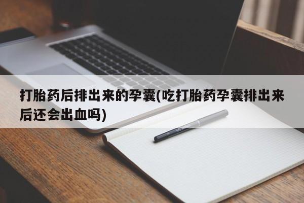 堕胎药购买方式打胎药后排出来的孕囊(吃打胎药孕囊排出来后还会出血吗)
