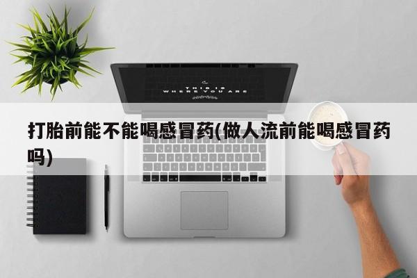 堕胎药购买方式打胎前能不能喝感冒药(做人流前能喝感冒药吗)