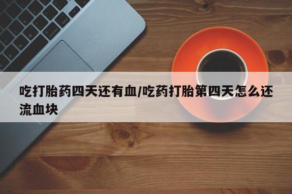 堕胎药购买方式吃打胎药四天还有血/吃药打胎第四天怎么还流血块