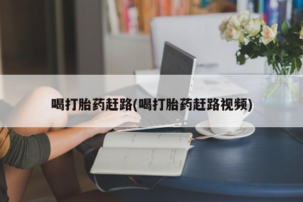 堕胎药购买方式喝打胎药赶路(喝打胎药赶路视频)