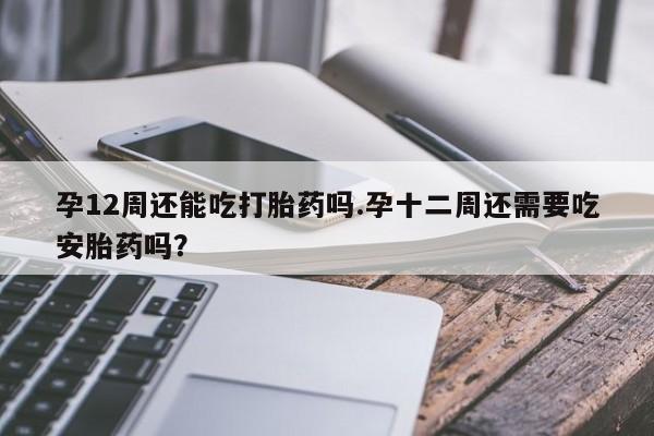 堕胎药购买方式孕12周还能吃打胎药吗.孕十二周还需要吃安胎药吗？