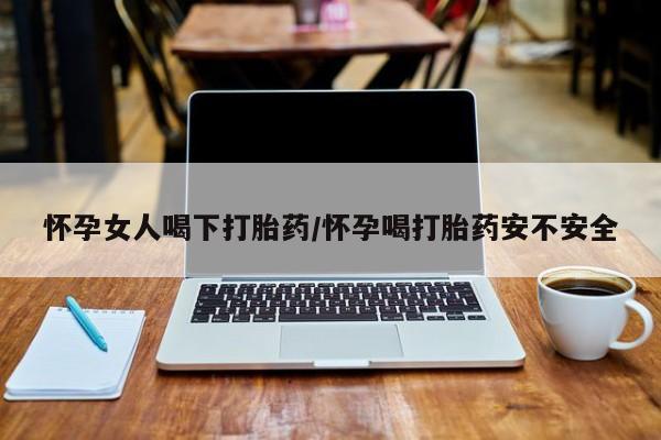 堕胎药购买方式怀孕女人喝下打胎药/怀孕喝打胎药安不安全