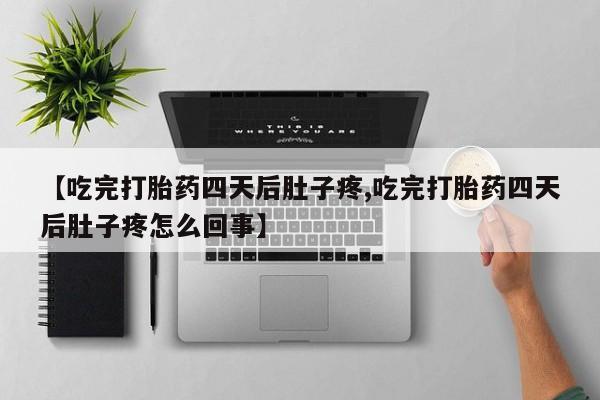 堕胎药购买方式【吃完打胎药四天后肚子疼,吃完打胎药四天后肚子疼怎么回事】