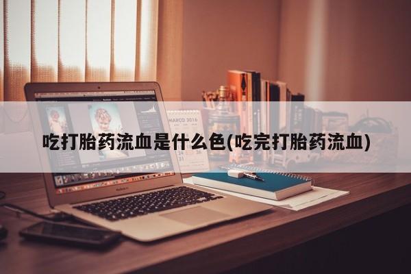 堕胎药购买方式吃打胎药流血是什么色(吃完打胎药流血)