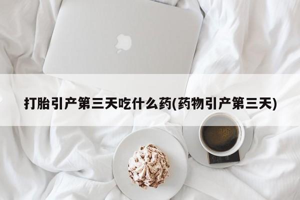 堕胎药购买方式打胎引产第三天吃什么药(药物引产第三天)