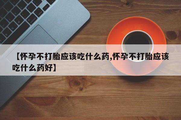 堕胎药购买方式【怀孕不打胎应该吃什么药,怀孕不打胎应该吃什么药好】