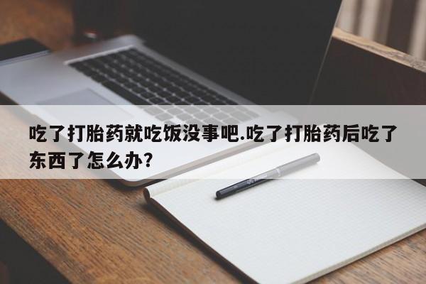 堕胎药购买方式吃了打胎药就吃饭没事吧.吃了打胎药后吃了东西了怎么办？