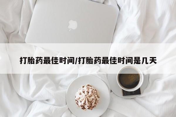 堕胎药购买方式打胎药最佳时间/打胎药最佳时间是几天