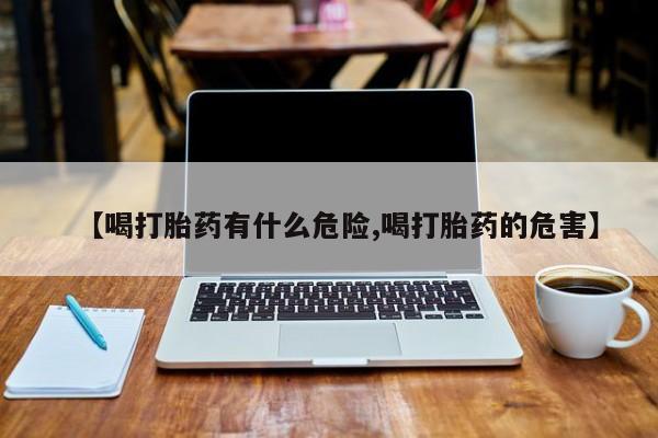 堕胎药购买方式【喝打胎药有什么危险,喝打胎药的危害】