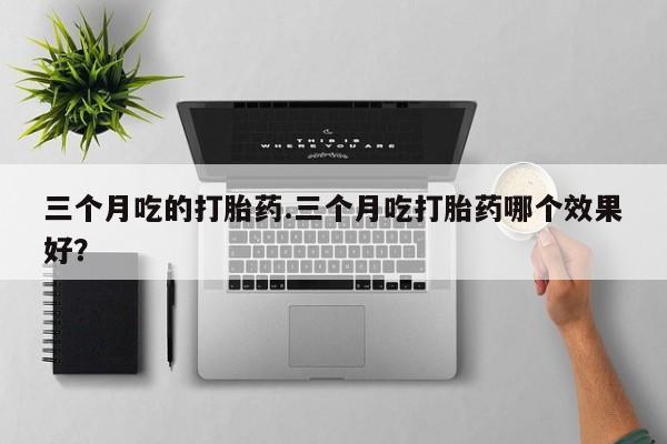 堕胎药购买方式三个月吃的打胎药.三个月吃打胎药哪个效果好？