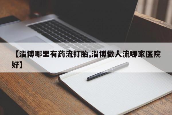 堕胎药购买方式【淄博哪里有药流打胎,淄博做人流哪家医院好】