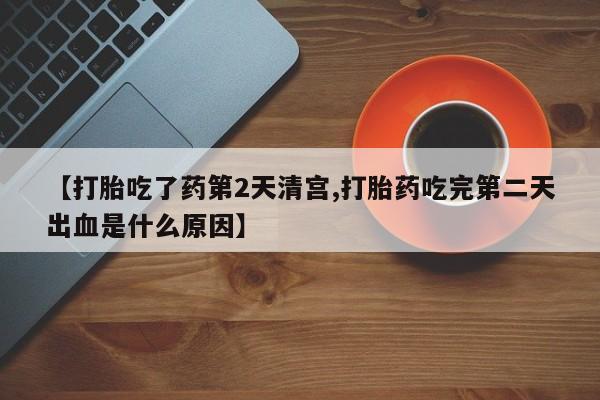 堕胎药购买方式【打胎吃了药第2天清宫,打胎药吃完第二天出血是什么原因】