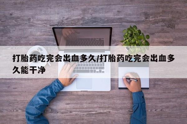 堕胎药购买方式打胎药吃完会出血多久/打胎药吃完会出血多久能干净