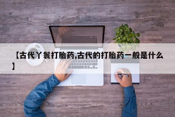 堕胎药购买方式【古代丫鬟打胎药,古代的打胎药一般是什么】