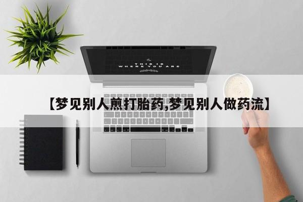 堕胎药购买方式【梦见别人煎打胎药,梦见别人做药流】