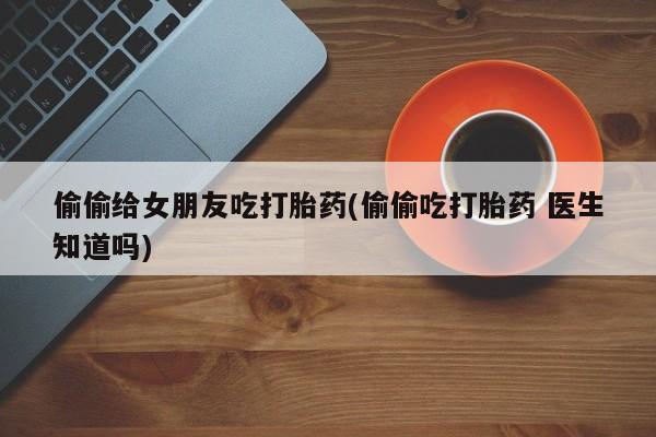 堕胎药购买方式偷偷给女朋友吃打胎药(偷偷吃打胎药 医生知道吗)