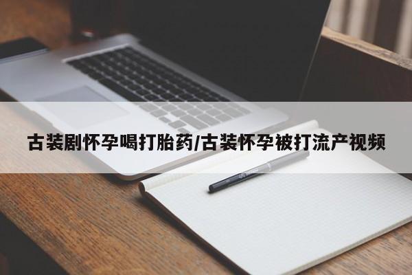 堕胎药购买方式古装剧怀孕喝打胎药/古装怀孕被打流产视频