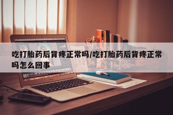 堕胎药购买方式吃打胎药后背疼正常吗/吃打胎药后背疼正常吗怎么回事