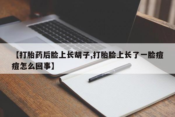 堕胎药购买方式【打胎药后脸上长胡子,打胎脸上长了一脸痘痘怎么回事】