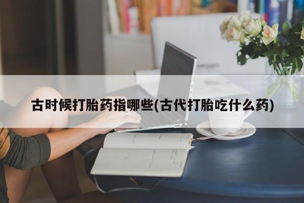 堕胎药购买方式古时候打胎药指哪些(古代打胎吃什么药)