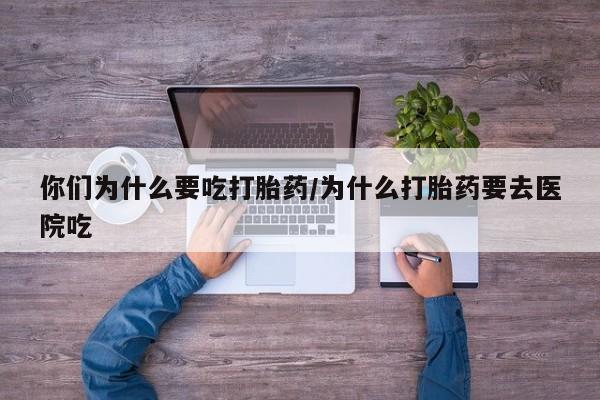 堕胎药购买方式你们为什么要吃打胎药/为什么打胎药要去医院吃