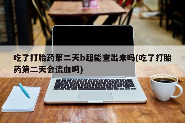 堕胎药购买方式吃了打胎药第二天b超能查出来吗(吃了打胎药第二天会流血吗)