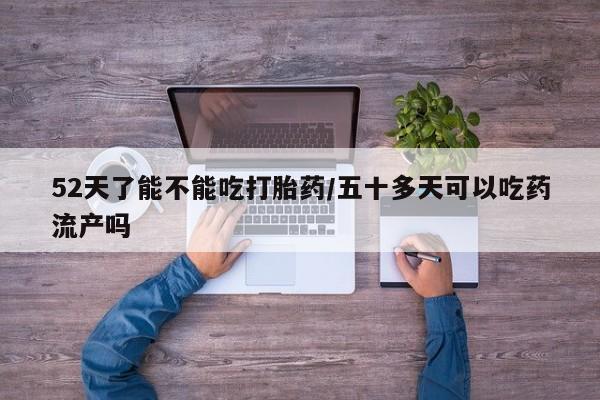 堕胎药购买方式52天了能不能吃打胎药/五十多天可以吃药流产吗