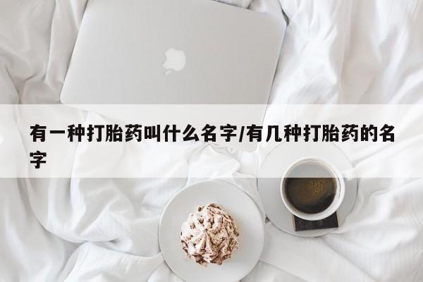 堕胎药购买方式有一种打胎药叫什么名字/有几种打胎药的名字