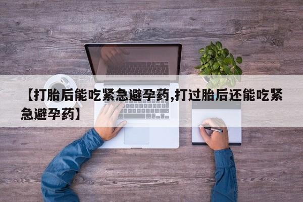 堕胎药购买方式【打胎后能吃紧急避孕药,打过胎后还能吃紧急避孕药】
