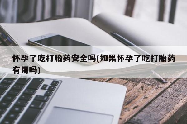堕胎药购买方式怀孕了吃打胎药安全吗(如果怀孕了吃打胎药有用吗)