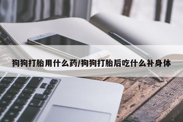 堕胎药购买方式狗狗打胎用什么药/狗狗打胎后吃什么补身体