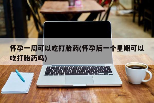堕胎药购买方式怀孕一周可以吃打胎药(怀孕后一个星期可以吃打胎药吗)
