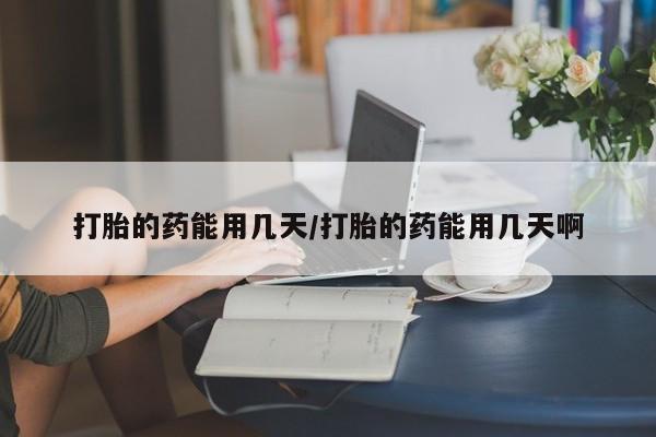 堕胎药购买方式打胎的药能用几天/打胎的药能用几天啊