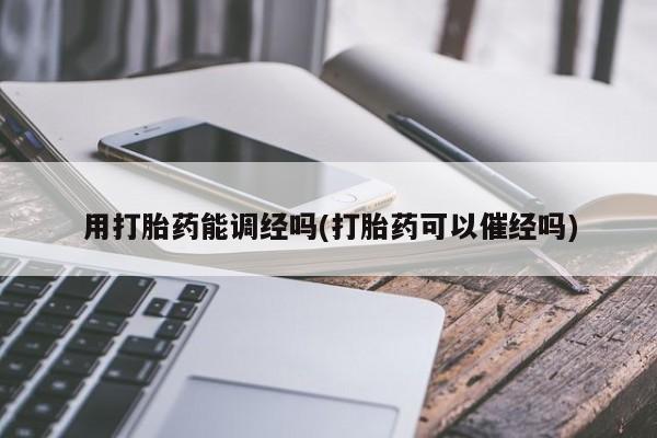 堕胎药购买方式用打胎药能调经吗(打胎药可以催经吗)