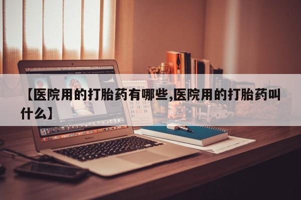 堕胎药购买方式【医院用的打胎药有哪些,医院用的打胎药叫什么】