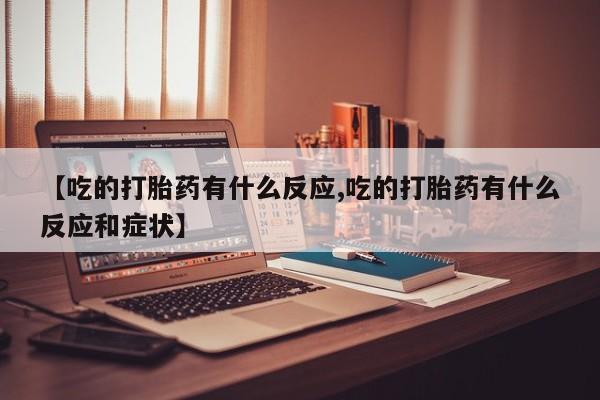 堕胎药购买方式【吃的打胎药有什么反应,吃的打胎药有什么反应和症状】