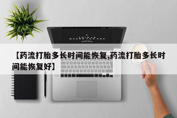 堕胎药购买方式【药流打胎多长时间能恢复,药流打胎多长时间能恢复好】
