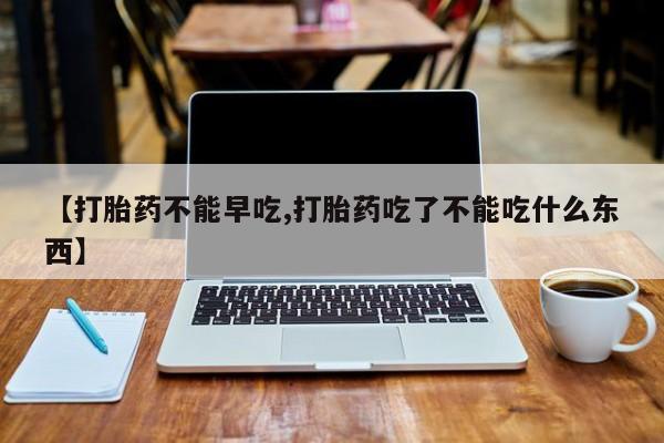 堕胎药购买方式【打胎药不能早吃,打胎药吃了不能吃什么东西】