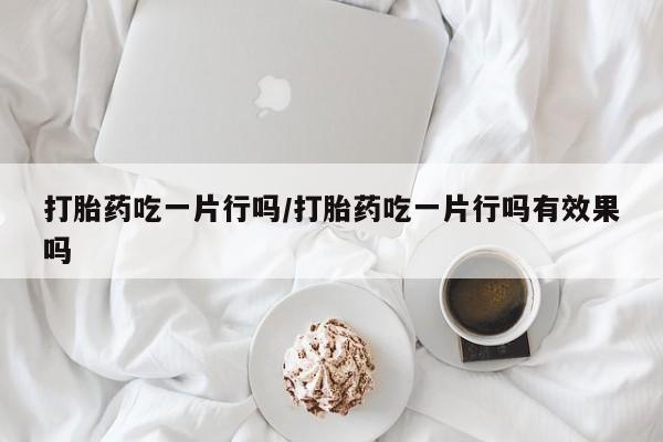 堕胎药购买方式打胎药吃一片行吗/打胎药吃一片行吗有效果吗