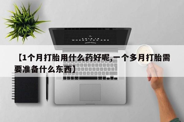 堕胎药购买方式【1个月打胎用什么药好呢,一个多月打胎需要准备什么东西】