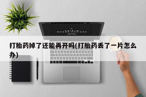 堕胎药购买方式打胎药掉了还能再开吗(打胎药丢了一片怎么办)
