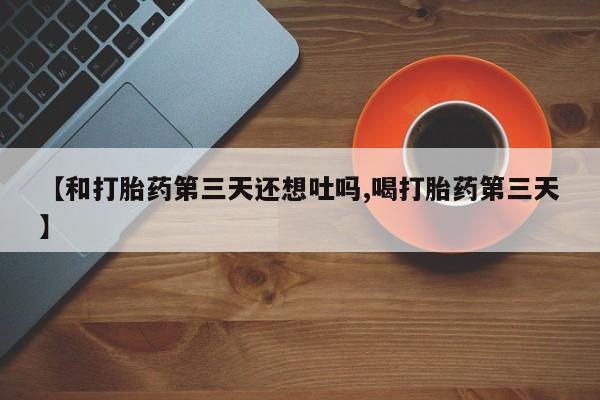堕胎药购买方式【和打胎药第三天还想吐吗,喝打胎药第三天】