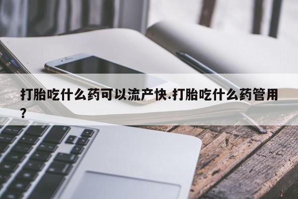 堕胎药购买方式打胎吃什么药可以流产快.打胎吃什么药管用？