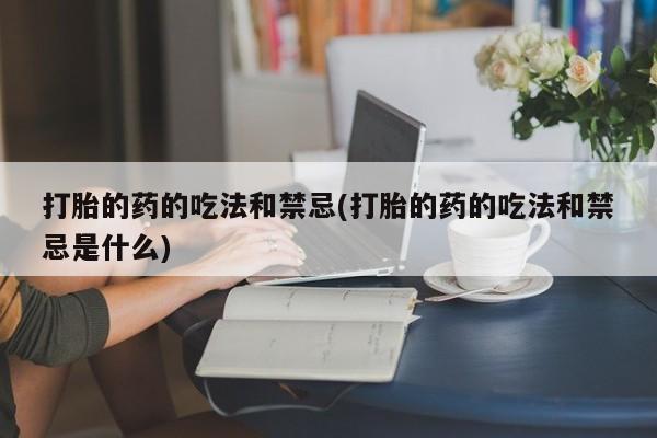 堕胎药购买方式打胎的药的吃法和禁忌(打胎的药的吃法和禁忌是什么)