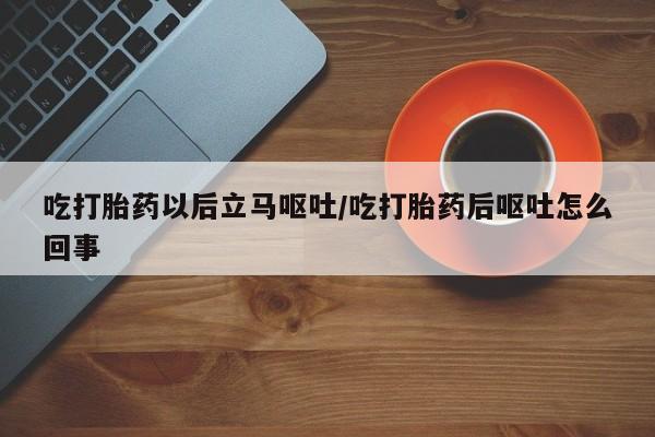 堕胎药购买方式吃打胎药以后立马呕吐/吃打胎药后呕吐怎么回事