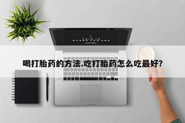 堕胎药购买方式喝打胎药的方法.吃打胎药怎么吃最好？