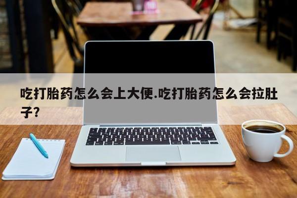 堕胎药购买方式吃打胎药怎么会上大便.吃打胎药怎么会拉肚子？